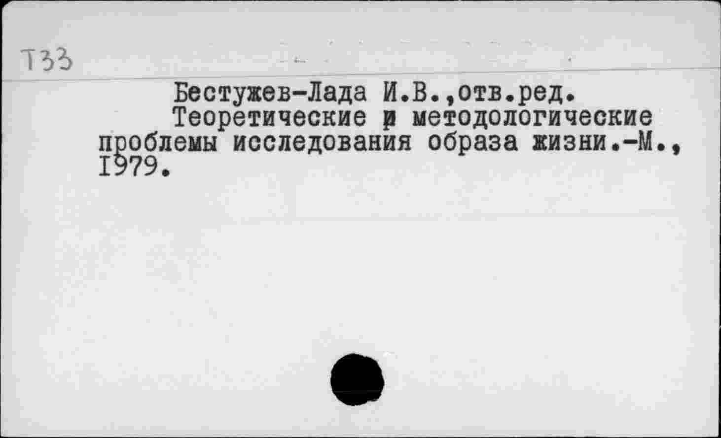 ﻿Бестужев-Лада И.В.,отв.ред.
Теоретические р методологические проблемы исследования образа жизни.-М. 1979.